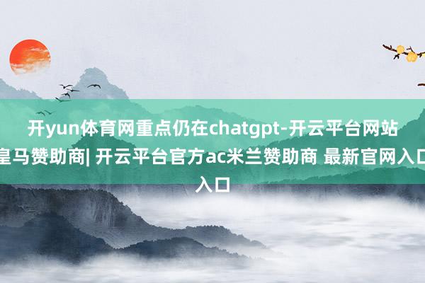 开yun体育网重点仍在chatgpt-开云平台网站皇马赞助商| 开云平台官方ac米兰赞助商 最新官网入口