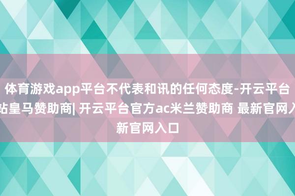 体育游戏app平台不代表和讯的任何态度-开云平台网站皇马赞助商| 开云平台官方ac米兰赞助商 最新官网入口