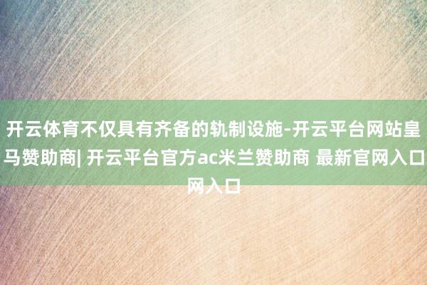 开云体育不仅具有齐备的轨制设施-开云平台网站皇马赞助商| 开云平台官方ac米兰赞助商 最新官网入口