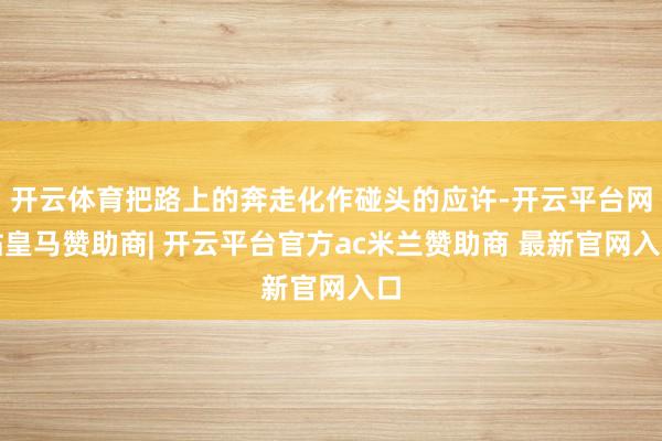 开云体育把路上的奔走化作碰头的应许-开云平台网站皇马赞助商| 开云平台官方ac米兰赞助商 最新官网入口