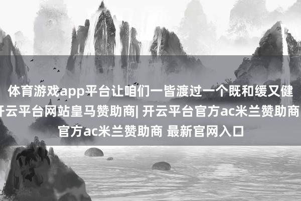 体育游戏app平台让咱们一皆渡过一个既和缓又健康的月子期-开云平台网站皇马赞助商| 开云平台官方ac米兰赞助商 最新官网入口