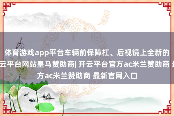 体育游戏app平台车辆前保障杠、后视镜上全新的线条策动-开云平台网站皇马赞助商| 开云平台官方ac米兰赞助商 最新官网入口