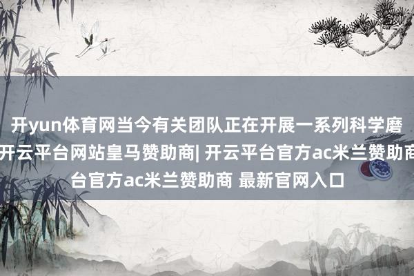 开yun体育网当今有关团队正在开展一系列科学磨练和性能考据-开云平台网站皇马赞助商| 开云平台官方ac米兰赞助商 最新官网入口