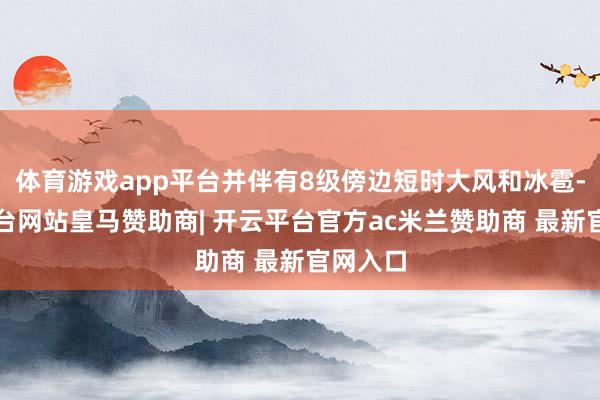 体育游戏app平台并伴有8级傍边短时大风和冰雹-开云平台网站皇马赞助商| 开云平台官方ac米兰赞助商 最新官网入口