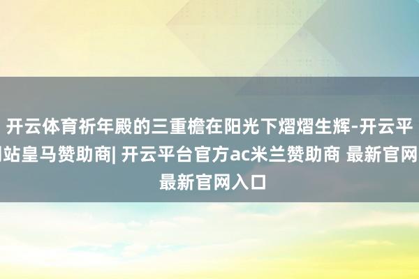 开云体育祈年殿的三重檐在阳光下熠熠生辉-开云平台网站皇马赞助商| 开云平台官方ac米兰赞助商 最新官网入口
